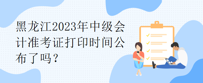 黑龍江2023年中級會計準考證打印時間公布了嗎？