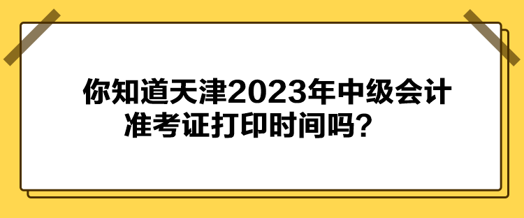 你知道天津2023年中級會計(jì)準(zhǔn)考證打印時(shí)間嗎？