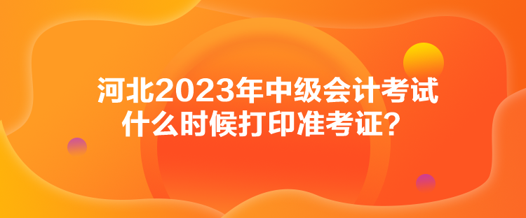 河北2023年中級會計考試什么時候打印準考證？