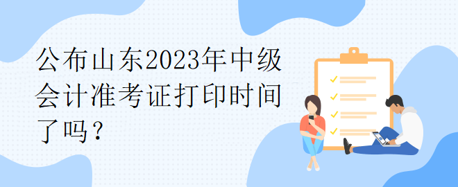 公布山東2023年中級(jí)會(huì)計(jì)準(zhǔn)考證打印時(shí)間了嗎？