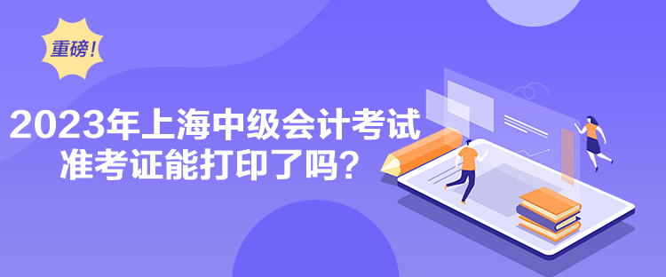 2023年上海中級(jí)會(huì)計(jì)考試準(zhǔn)考證能打印了嗎？