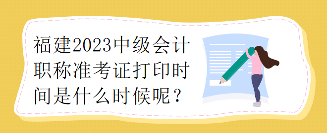 福建2023中級(jí)會(huì)計(jì)職稱準(zhǔn)考證打印時(shí)間是什么時(shí)候呢？