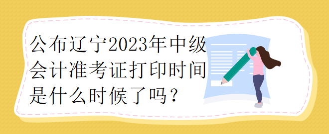 公布遼寧2023年中級會計準(zhǔn)考證打印時間是什么時候了嗎？