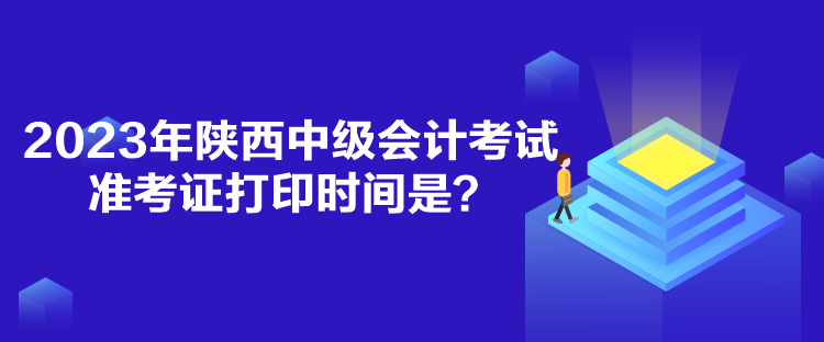 2023年陜西中級會計(jì)考試準(zhǔn)考證打印時(shí)間是？