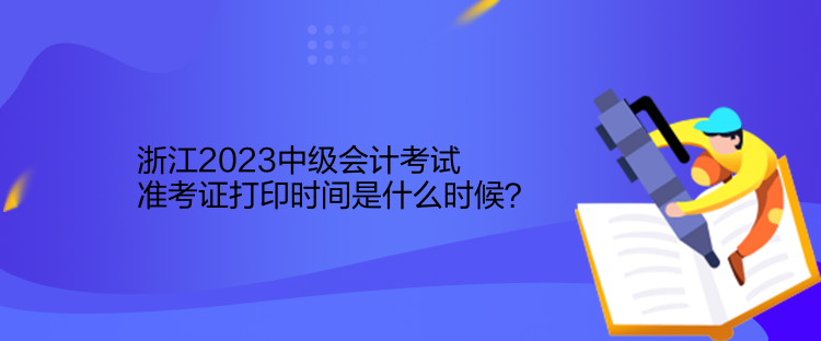 浙江2023中級會計考試準考證打印時間是什么時候？