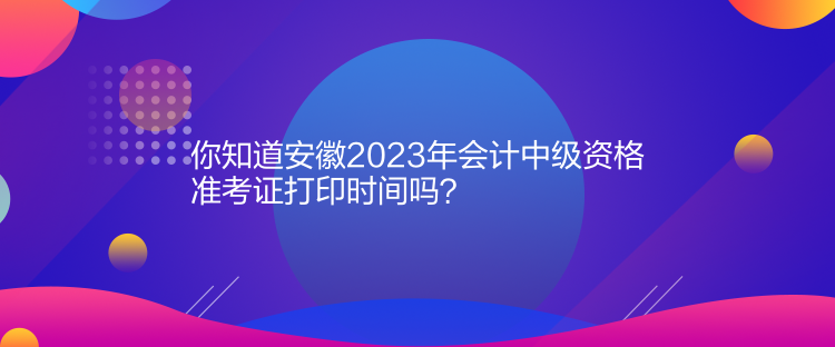 你知道安徽2023年會(huì)計(jì)中級(jí)資格準(zhǔn)考證打印時(shí)間嗎？