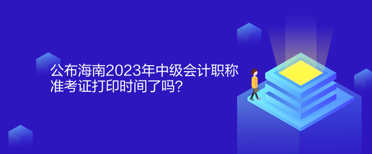 公布海南2023年中級(jí)會(huì)計(jì)職稱準(zhǔn)考證打印時(shí)間了嗎？