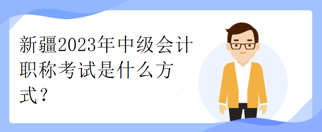 新疆2023年中級會計職稱考試是什么方式？