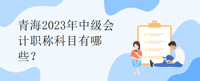 青海2023年中級會計職稱科目有哪些？