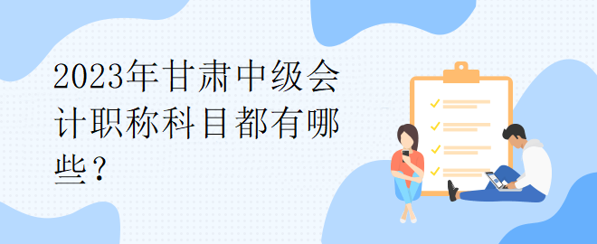 2023年甘肅中級(jí)會(huì)計(jì)職稱科目都有哪些？