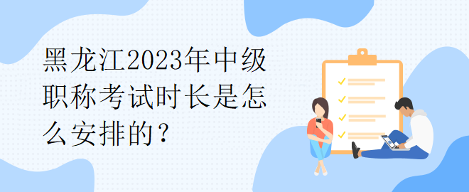 黑龍江2023年中級職稱考試時長是怎么安排的？