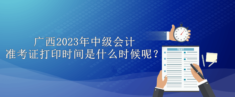 廣西2023年中級(jí)會(huì)計(jì)準(zhǔn)考證打印時(shí)間是什么時(shí)候呢？