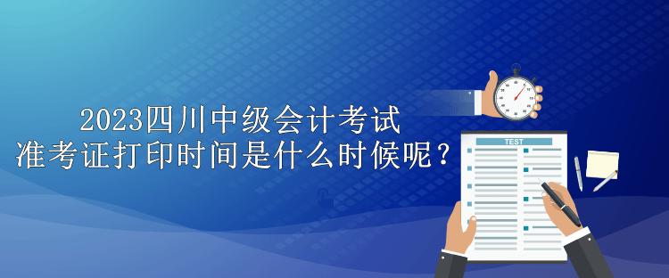 2023四川中級會計考試準(zhǔn)考證打印時間是什么時候呢？