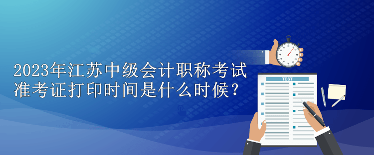 2023年江蘇中級(jí)會(huì)計(jì)職稱考試準(zhǔn)考證打印時(shí)間是什么時(shí)候？