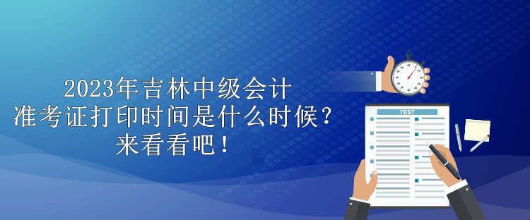 2023年吉林中級(jí)會(huì)計(jì)準(zhǔn)考證打印時(shí)間是什么時(shí)候？來看看吧！