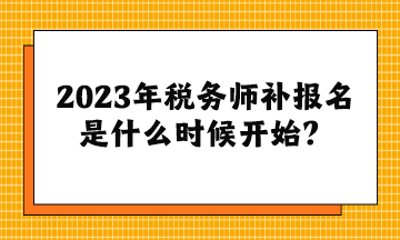 2023年稅務(wù)師補(bǔ)報(bào)名是什么時(shí)候開(kāi)始？