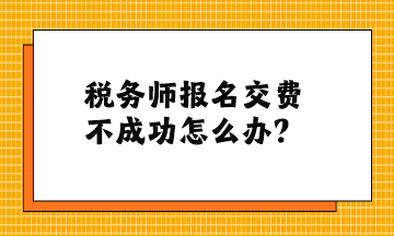 稅務(wù)師報名交費不成功怎么辦？