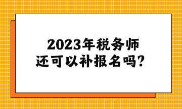 2023年稅務師還可以補報名嗎？