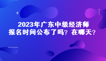 2023年廣東中級(jí)經(jīng)濟(jì)師報(bào)名時(shí)間公布了嗎？在哪天？