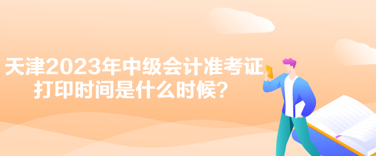 天津2023年中級會計準考證打印時間是什么時候？