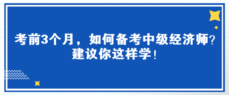 考前3個(gè)月，如何備考中級(jí)經(jīng)濟(jì)師？建議你這樣學(xué)！