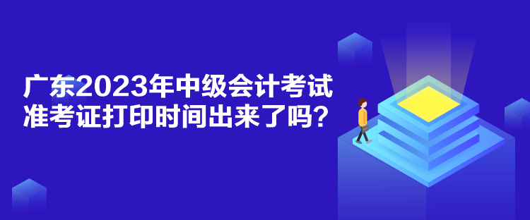 廣東2023年中級會計考試準考證打印時間出來了嗎？