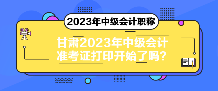 甘肅2023年中級會計準考證打印開始了嗎？