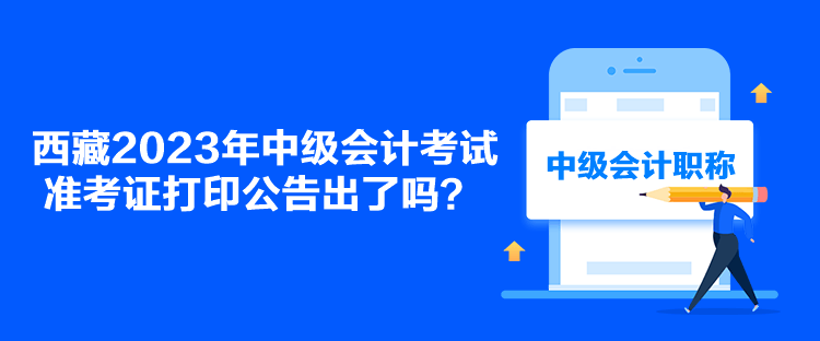 西藏2023年中級會計考試準(zhǔn)考證打印公告出了嗎？