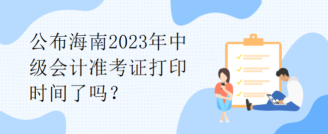 公布海南2023年中級會計準(zhǔn)考證打印時間了嗎？