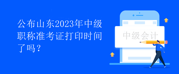 公布山東2023年中級職稱準考證打印時間了嗎？