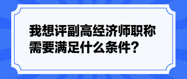 我想評副高經(jīng)濟(jì)師職稱，需要滿足什么條件？