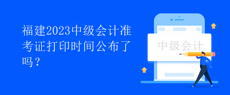 福建2023中級會計準(zhǔn)考證打印時間公布了嗎？