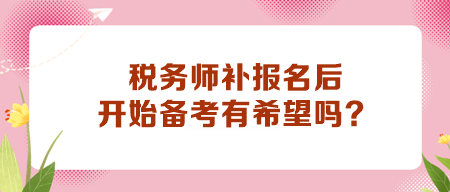 稅務(wù)師補(bǔ)報名后開始備考有希望嗎