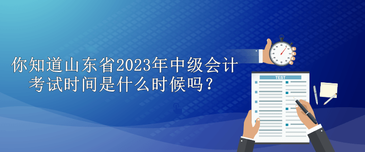 你知道山東省2023年中級會計考試時間是什么時候嗎？