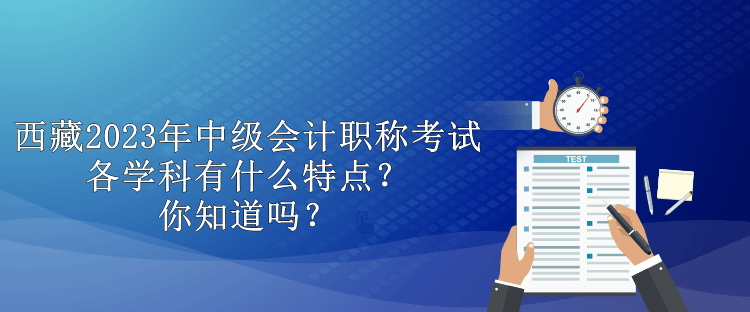 西藏2023年中級會(huì)計(jì)職稱考試各學(xué)科有什么特點(diǎn)？你知道嗎？