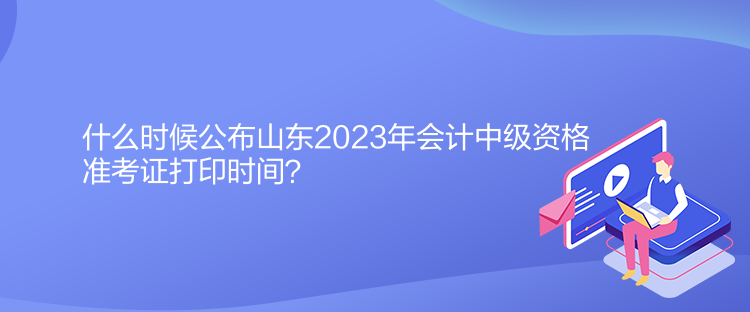 什么時(shí)候公布山東2023年會(huì)計(jì)中級(jí)資格準(zhǔn)考證打印時(shí)間？