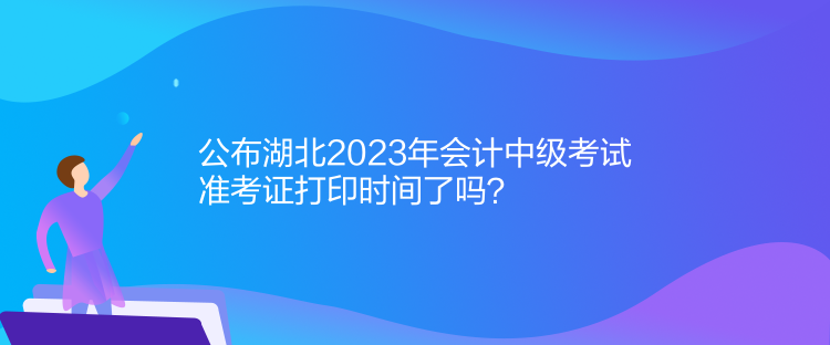 公布湖北2023年會(huì)計(jì)中級(jí)考試準(zhǔn)考證打印時(shí)間了嗎？