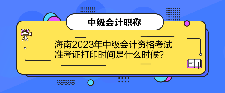 海南2023年中級會計資格考試準考證打印時間是什么時候？