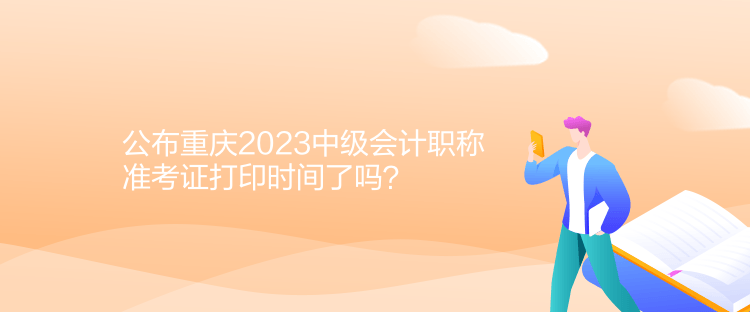 公布重慶2023中級(jí)會(huì)計(jì)職稱準(zhǔn)考證打印時(shí)間了嗎？