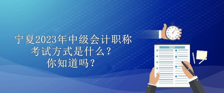 寧夏2023年中級(jí)會(huì)計(jì)職稱考試方式是什么？你知道嗎？