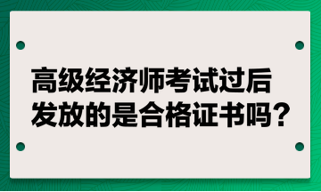 高級經(jīng)濟(jì)師考試過后發(fā)放的是合格證書嗎？