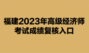 福建2023年高級(jí)經(jīng)濟(jì)師考試成績(jī)復(fù)核入口已開(kāi)通