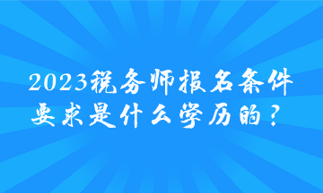 2023稅務(wù)師報名條件要求是什么學(xué)歷的？