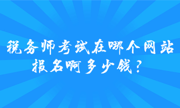 稅務師考試在哪個網(wǎng)站報名啊多少錢？