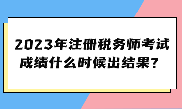 2023年注冊(cè)稅務(wù)師考試成績(jī)什么時(shí)候出結(jié)果？