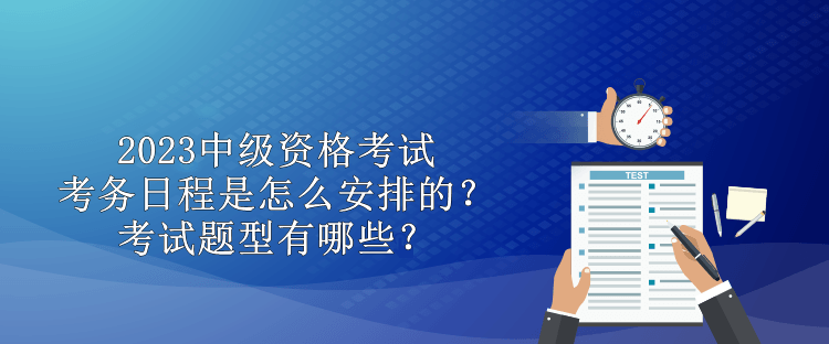 2023中級資格考試考務(wù)日程是怎么安排的？考試題型有哪些？