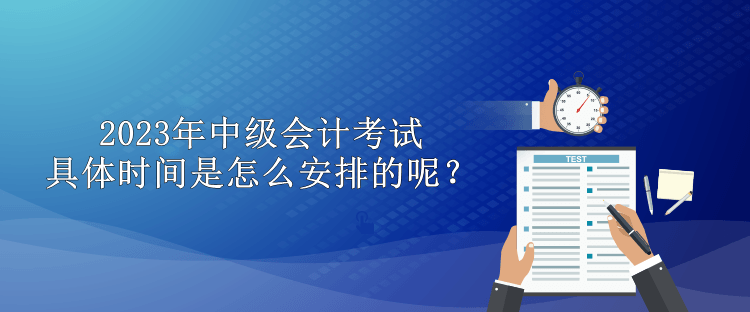 2023年中級(jí)會(huì)計(jì)考試具體時(shí)間是怎么安排的呢？