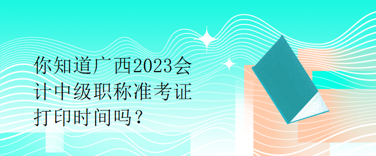 你知道廣西2023會(huì)計(jì)中級(jí)職稱(chēng)準(zhǔn)考證打印時(shí)間嗎？