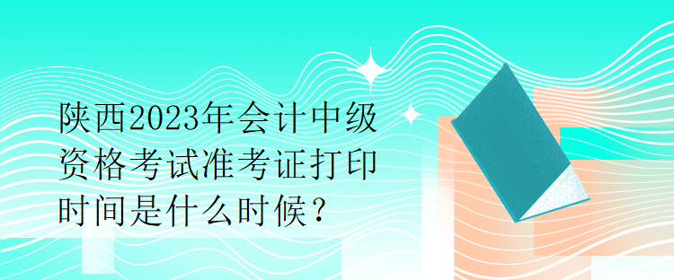 陜西2023年會(huì)計(jì)中級(jí)資格考試準(zhǔn)考證打印時(shí)間是什么時(shí)候？