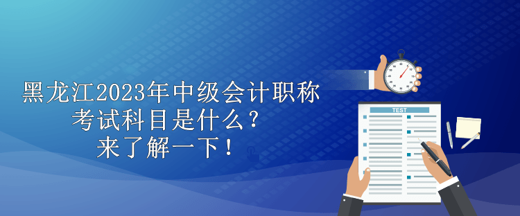 黑龍江2023年中級會計(jì)職稱考試科目是什么？來了解一下！